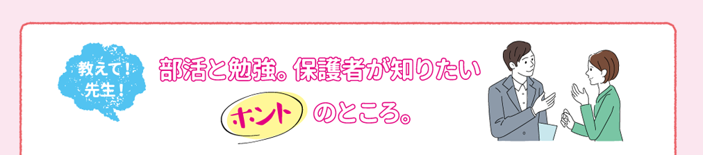 教えて！先生！部活と勉強。保護者が知りたいホントのところ。