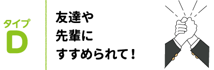 タイプD 友達や先輩にすすめられて！