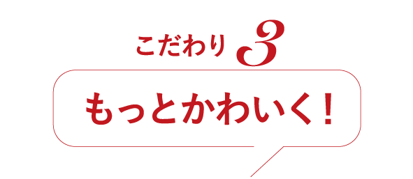 こだわり3 もっとかわいく！