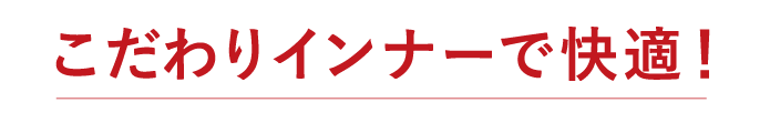 こだわりインナーで快適！