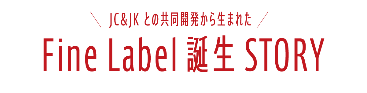 JC&JKとの共同開発から生まれた FineLabel誕生STORY