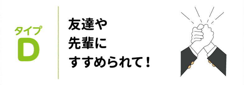 タイプD 友達や先輩にすすめられて！