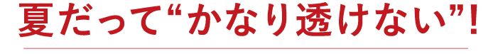夏だって“かなり透けない”!