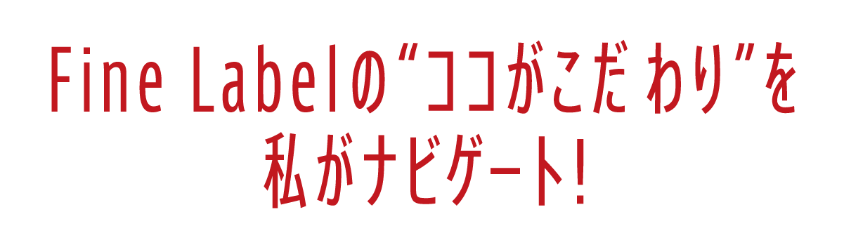 Fine Labelの“ココがこだわり”を私がナビゲート！