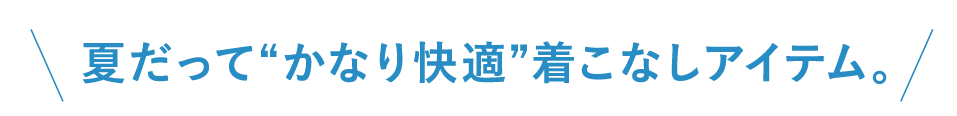 夏だって“かなり快適”着こなしアイテム。