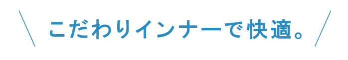 こだわりインナーで快適。
