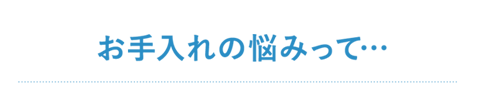 お手入れの悩みって…