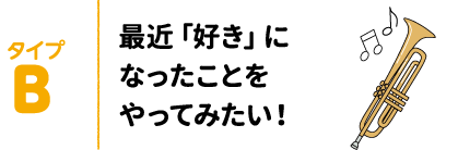 タイプB 最近「好き」になったことをやってみたい！