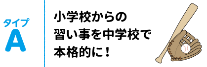 タイプA 小学校からの習い事を中学校で本格的に！
