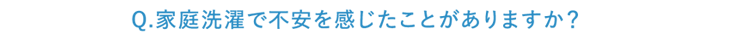 Q.家庭洗濯で不安を感じたことがありますか？
