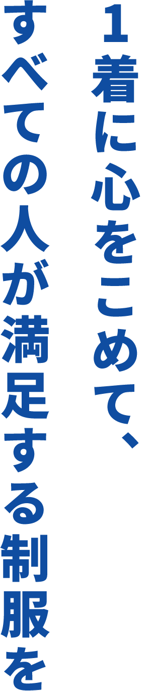 1着に心をこめて、すべての人が満足する制服を